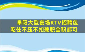 阜阳大型夜场KTV招聘包吃住不压不扣兼职全职都可